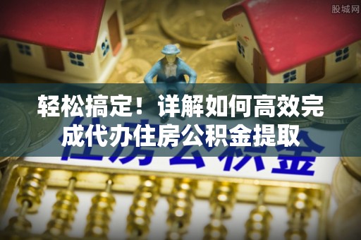 代缴轻松搞定！详解如何高效完成代办住房公积金提取