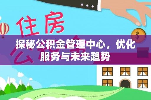 代缴探秘公积金管理中心，优化服务与未来趋势