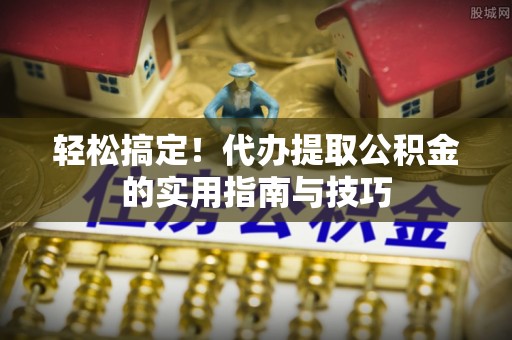 浠水轻松搞定！代办提取公积金的实用指南与技巧