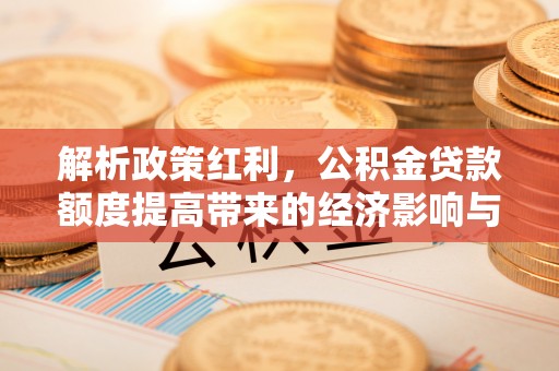 榆林解析政策红利，公积金贷款额度提高带来的经济影响与生活改变