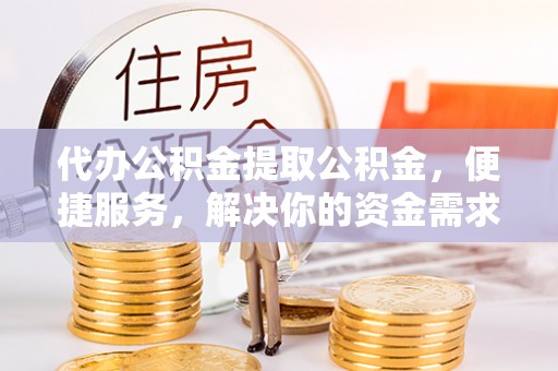 三湾代办公积金提取公积金，便捷服务，解决你的资金需求