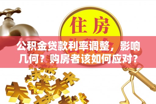 三湾公积金贷款利率调整，影响几何？购房者该如何应对？