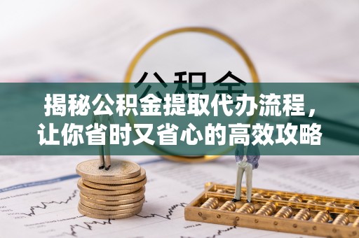 营山揭秘公积金提取代办流程，让你省时又省心的高效攻略