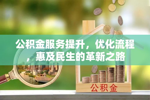 湘潭公积金服务提升，优化流程，惠及民生的革新之路