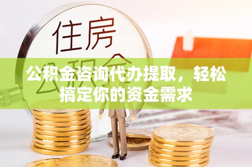 都江堰公积金咨询代办提取，轻松搞定你的资金需求