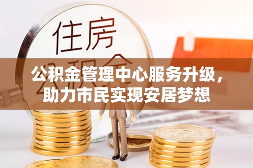 北川公积金管理中心服务升级，助力市民实现安居梦想