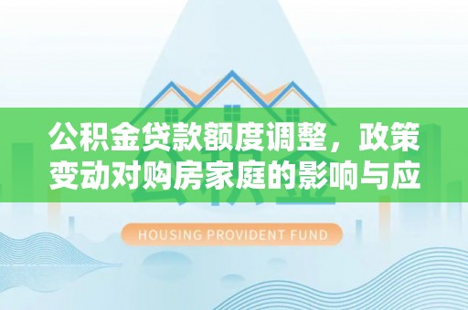 北川公积金贷款额度调整，政策变动对购房家庭的影响与应对策略