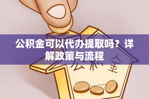 北川公积金可以代办提取吗？详解政策与流程