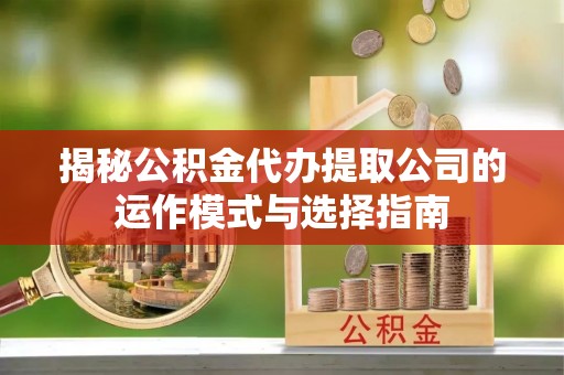 久治揭秘公积金代办提取公司的运作模式与选择指南