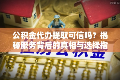 久治公积金代办提取可信吗？揭秘服务背后的真相与选择指南