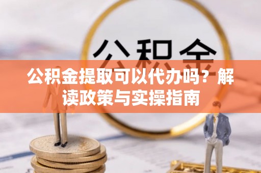 龙南公积金提取可以代办吗？解读政策与实操指南