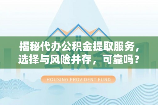 宁化揭秘代办公积金提取服务，选择与风险并存，可靠吗？