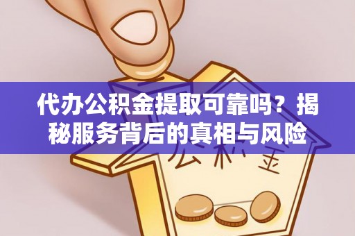 龙南代办公积金提取可靠吗？揭秘服务背后的真相与风险
