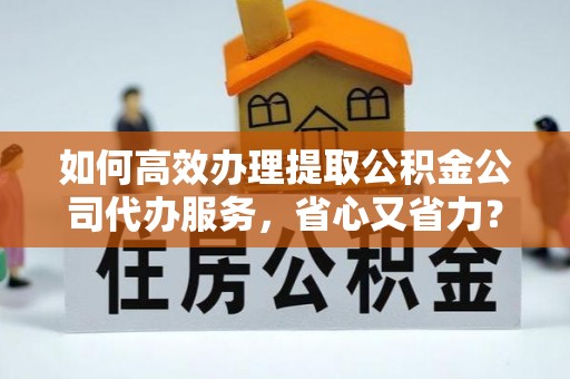 龙南如何高效办理提取公积金公司代办服务，省心又省力？