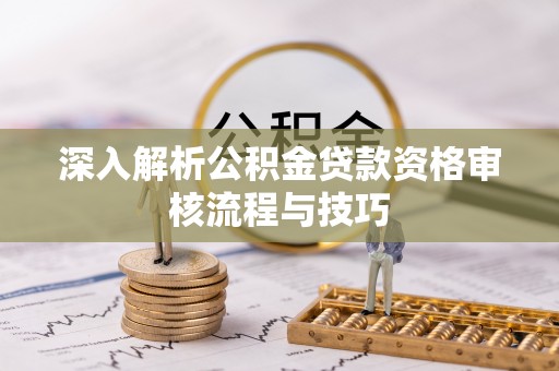 榆林深入解析公积金贷款资格审核流程与技巧