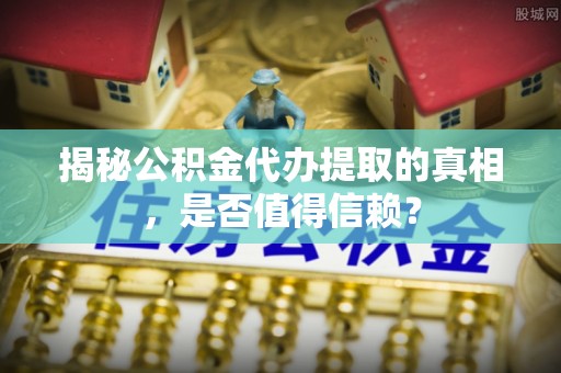 昭阳揭秘公积金代办提取的真相，是否值得信赖？