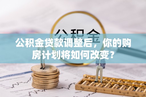 新郑公积金贷款调整后，你的购房计划将如何改变？