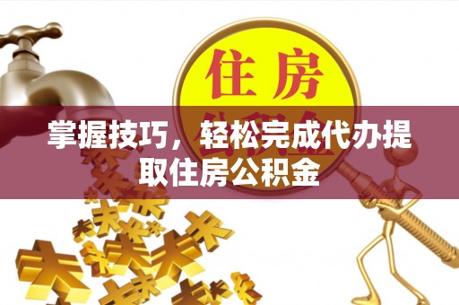 榆林掌握技巧，轻松完成代办提取住房公积金