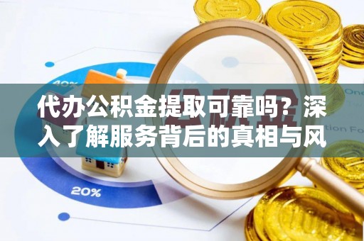仪陇代办公积金提取可靠吗？深入了解服务背后的真相与风险