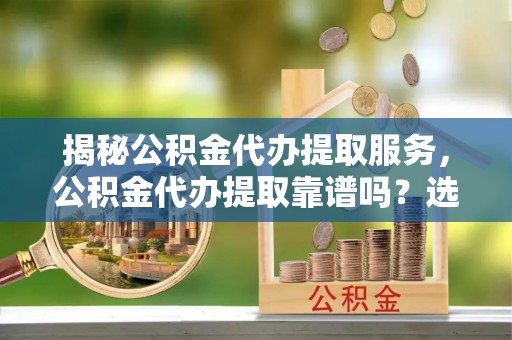 新郑揭秘公积金代办提取服务，公积金代办提取靠谱吗？选择需谨慎