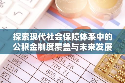 鼎城探索现代社会保障体系中的公积金制度覆盖与未来发展