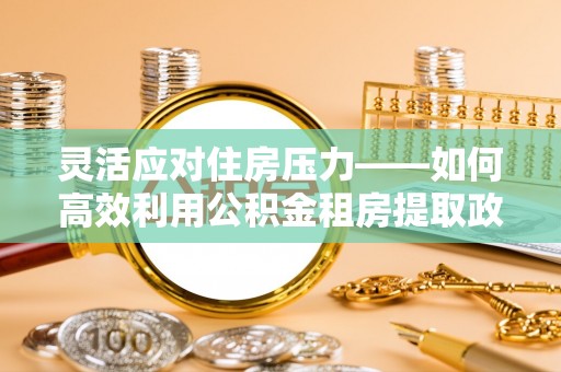 绿园灵活应对住房压力——如何高效利用公积金租房提取政策