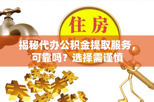 龙泉驿揭秘代办公积金提取服务，可靠吗？选择需谨慎