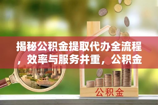 蕉岭揭秘公积金提取代办全流程，效率与服务并重，公积金提取代办要多久不再是难题