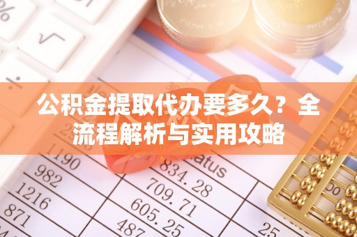 专家公积金提取代办要多久？全流程解析与实用攻略