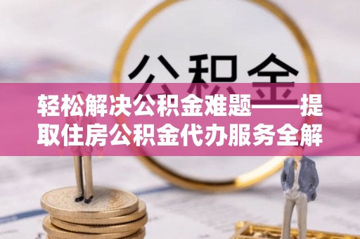 专家轻松解决公积金难题——提取住房公积金代办服务全解析