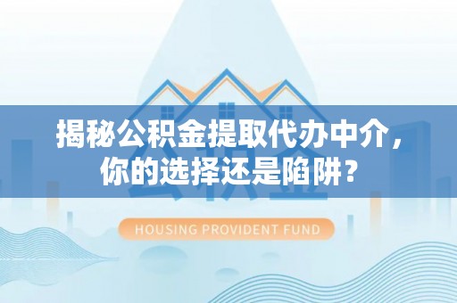 霍邱揭秘公积金提取代办中介，你的选择还是陷阱？