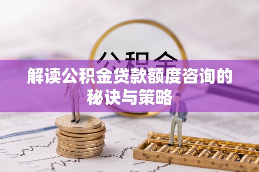 专家解读公积金贷款额度咨询的秘诀与策略