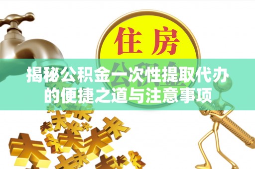 尤溪揭秘公积金一次性提取代办的便捷之道与注意事项