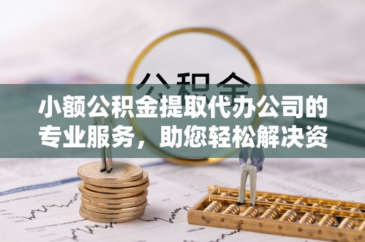 沙河口小额公积金提取代办公司的专业服务，助您轻松解决资金难题