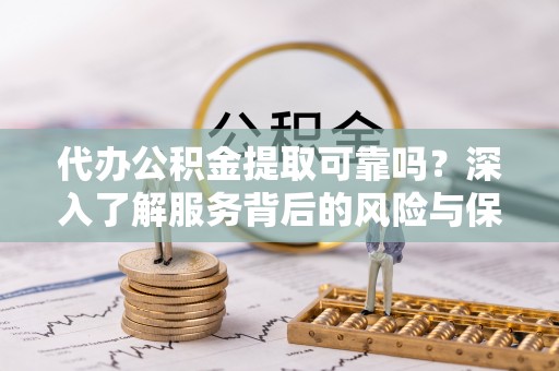 沙河口代办公积金提取可靠吗？深入了解服务背后的风险与保障
