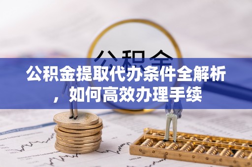 虎林公积金提取代办条件全解析，如何高效办理手续