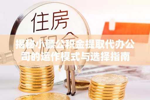 洪湖揭秘小额公积金提取代办公司的运作模式与选择指南