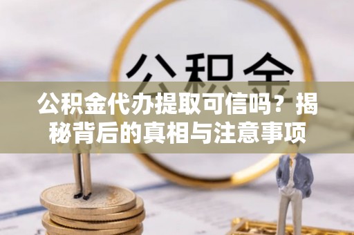 岭东公积金代办提取可信吗？揭秘背后的真相与注意事项