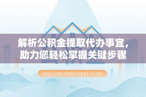 支付解析公积金提取代办事宜，助力您轻松掌握关键步骤