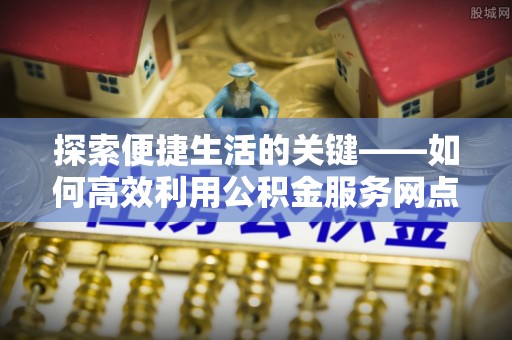 岭东探索便捷生活的关键——如何高效利用公积金服务网点查询功能