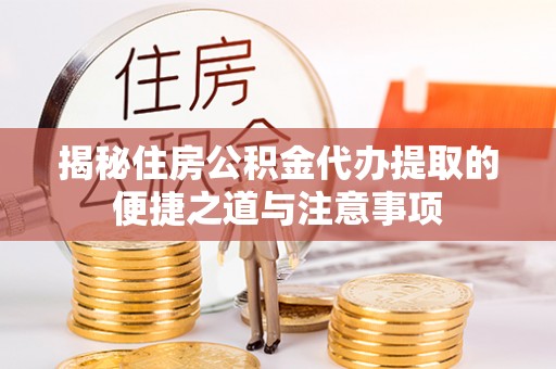 岭东揭秘住房公积金代办提取的便捷之道与注意事项