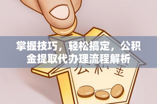 支付掌握技巧，轻松搞定，公积金提取代办理流程解析