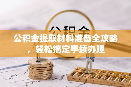支付公积金提取材料准备全攻略，轻松搞定手续办理