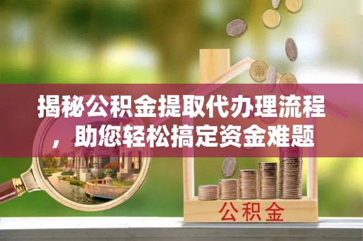 岭东揭秘公积金提取代办理流程，助您轻松搞定资金难题