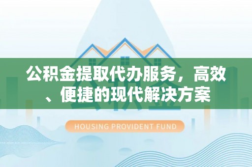 专家公积金提取代办服务，高效、便捷的现代解决方案