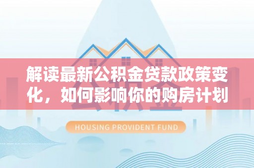 元谋解读最新公积金贷款政策变化，如何影响你的购房计划？