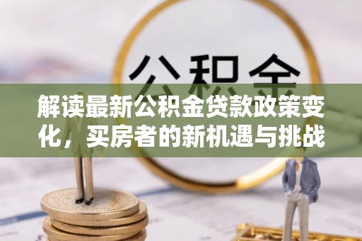 霍邱解读最新公积金贷款政策变化，买房者的新机遇与挑战