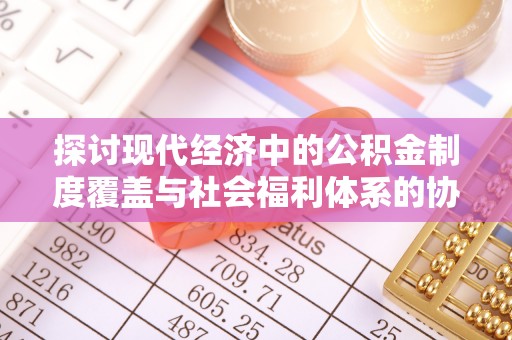 霍邱探讨现代经济中的公积金制度覆盖与社会福利体系的协同发展