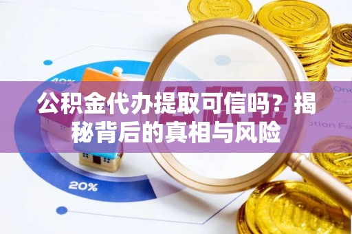 霍邱公积金代办提取可信吗？揭秘背后的真相与风险