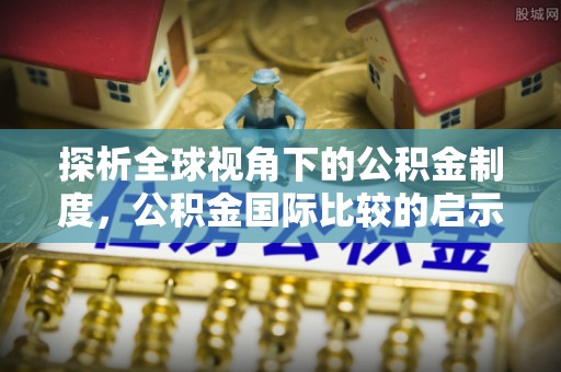 新华探析全球视角下的公积金制度，公积金国际比较的启示与借鉴